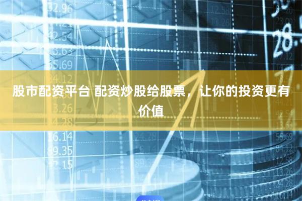 股市配资平台 配资炒股给股票，让你的投资更有价值