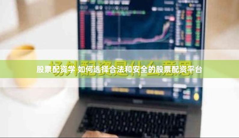 股票配资学 如何选择合法和安全的股票配资平台