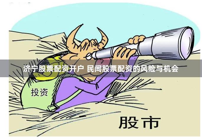 济宁股票配资开户 民间股票配资的风险与机会