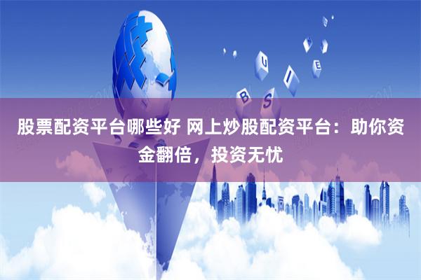 股票配资平台哪些好 网上炒股配资平台：助你资金翻倍，投资无忧
