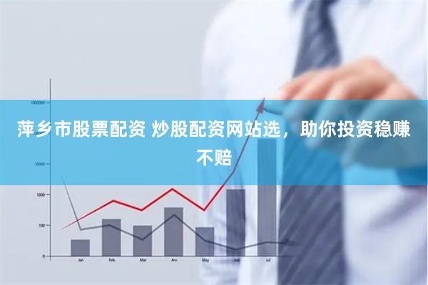 萍乡市股票配资 炒股配资网站选，助你投资稳赚不赔