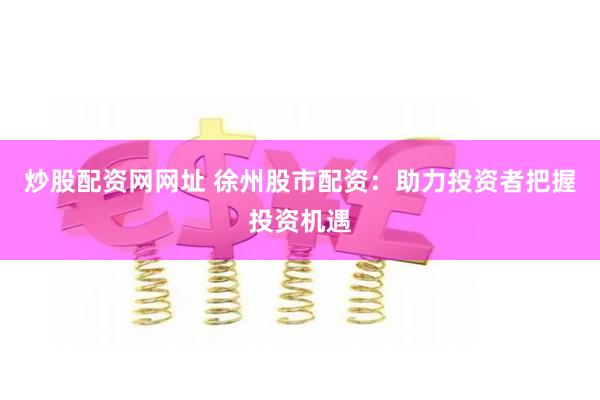 炒股配资网网址 徐州股市配资：助力投资者把握投资机遇