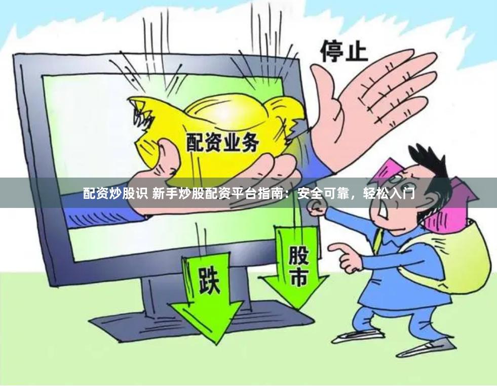 配资炒股识 新手炒股配资平台指南：安全可靠，轻松入门