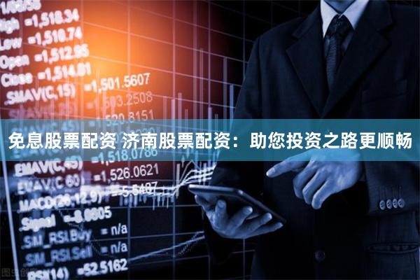 免息股票配资 济南股票配资：助您投资之路更顺畅