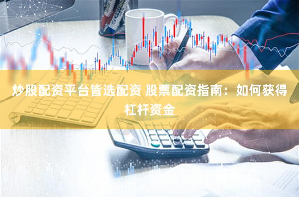 炒股配资平台皆选配资 股票配资指南：如何获得杠杆资金