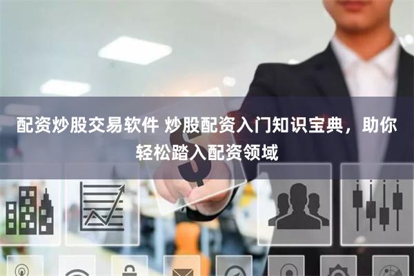 配资炒股交易软件 炒股配资入门知识宝典，助你轻松踏入配资领域