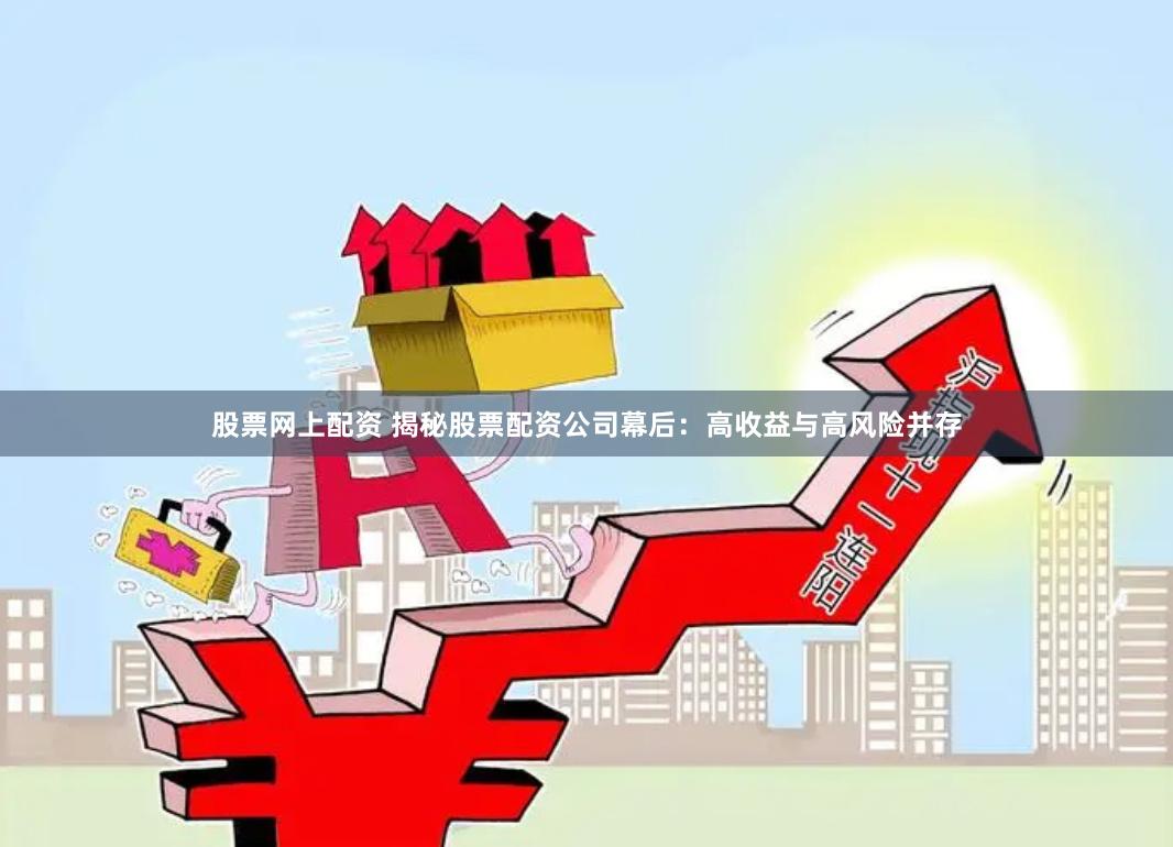 股票网上配资 揭秘股票配资公司幕后：高收益与高风险并存