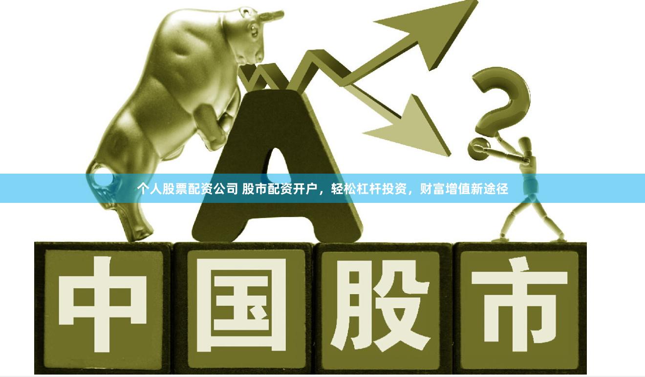 个人股票配资公司 股市配资开户，轻松杠杆投资，财富增值新途径