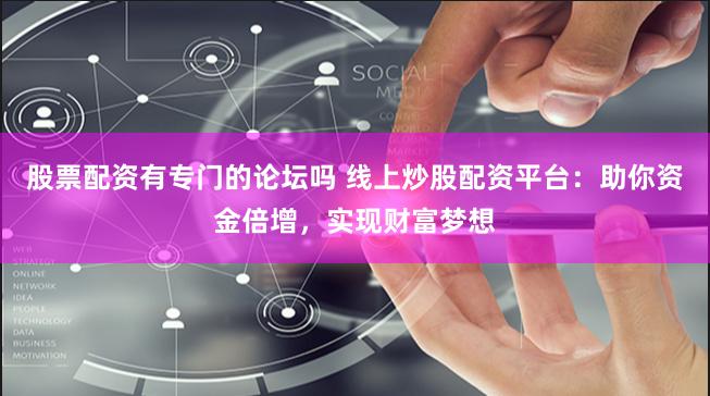 股票配资有专门的论坛吗 线上炒股配资平台：助你资金倍增，实现财富梦想