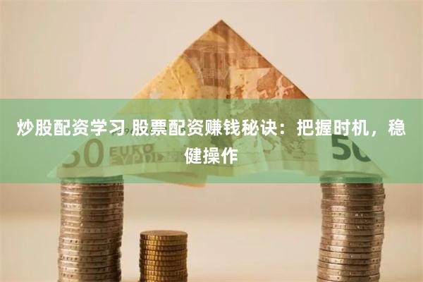 炒股配资学习 股票配资赚钱秘诀：把握时机，稳健操作