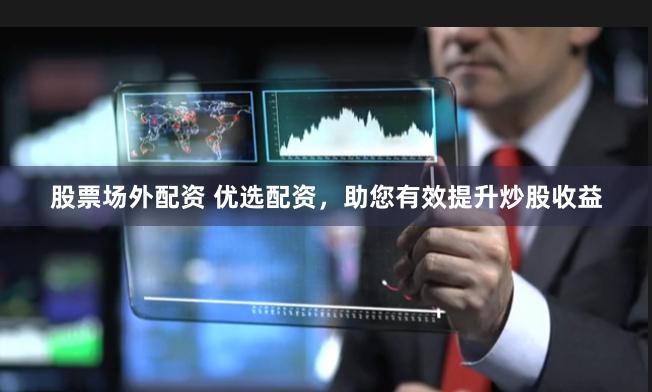 股票场外配资 优选配资，助您有效提升炒股收益