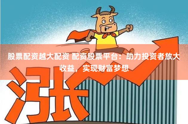 股票配资越大配资 配资股票平台：助力投资者放大收益，实现财富梦想
