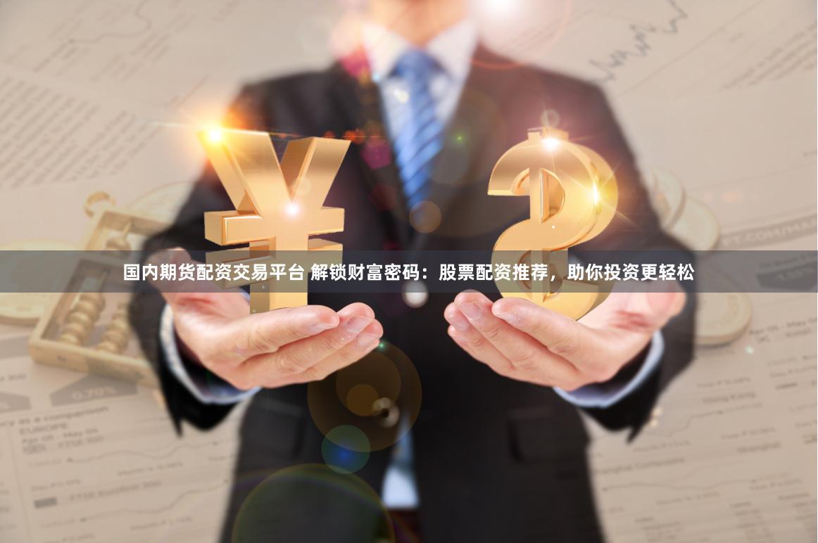 国内期货配资交易平台 解锁财富密码：股票配资推荐，助你投资更轻松