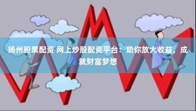 扬州股票配资 网上炒股配资平台：助你放大收益，成就财富梦想