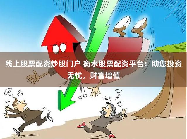 线上股票配资炒股门户 衡水股票配资平台：助您投资无忧，财富增值