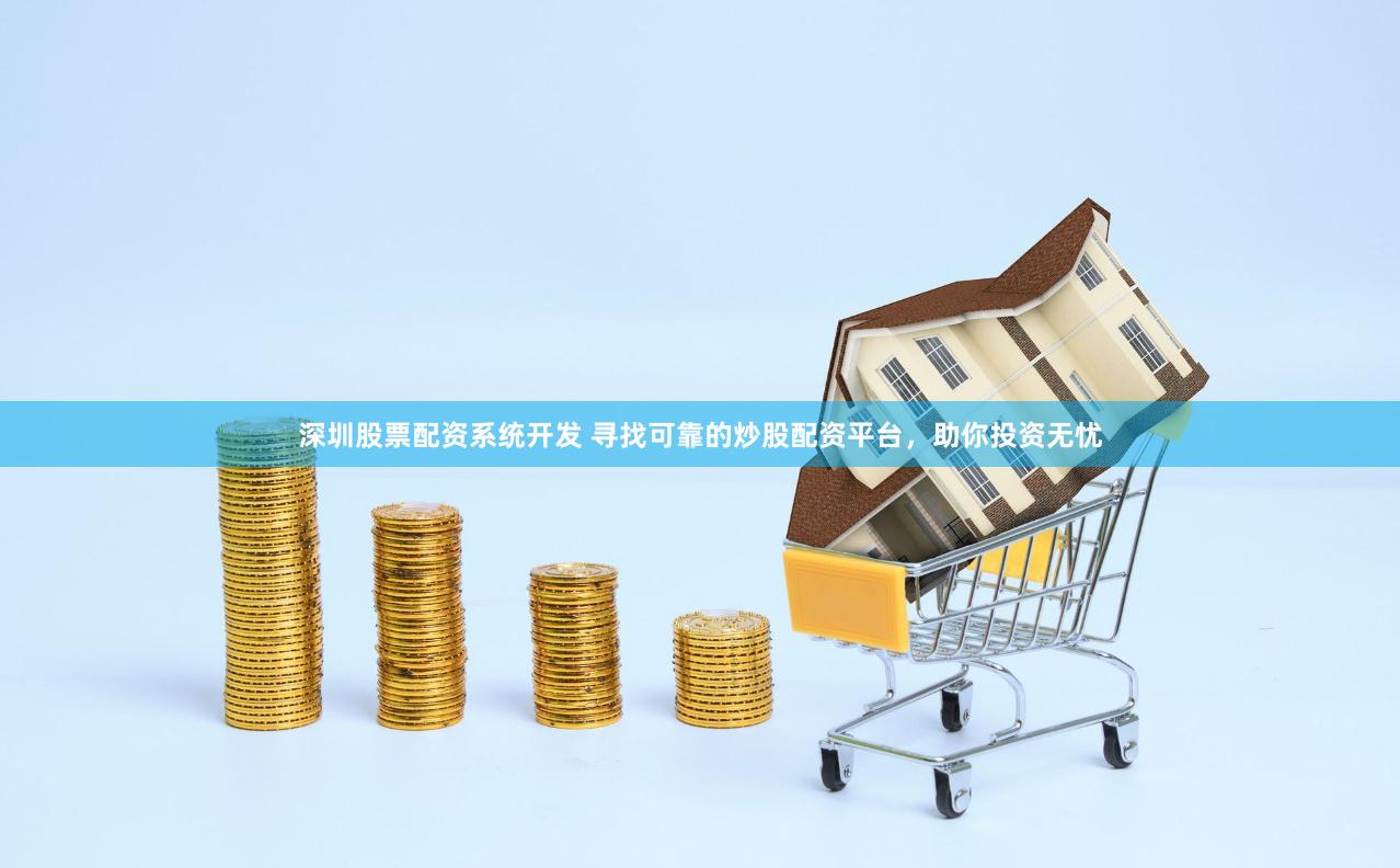 深圳股票配资系统开发 寻找可靠的炒股配资平台，助你投资无忧