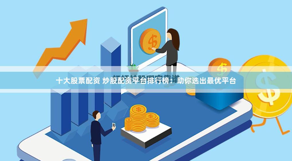 十大股票配资 炒股配资平台排行榜：助你选出最优平台