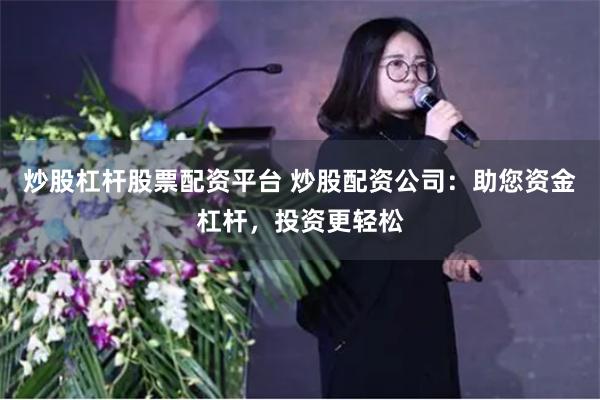 炒股杠杆股票配资平台 炒股配资公司：助您资金杠杆，投资更轻松