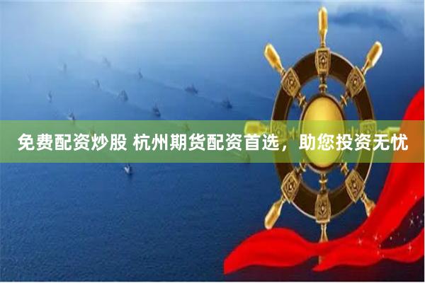 免费配资炒股 杭州期货配资首选，助您投资无忧