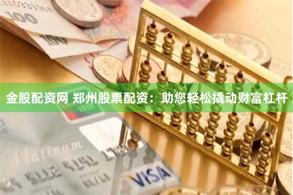 金股配资网 郑州股票配资：助您轻松撬动财富杠杆