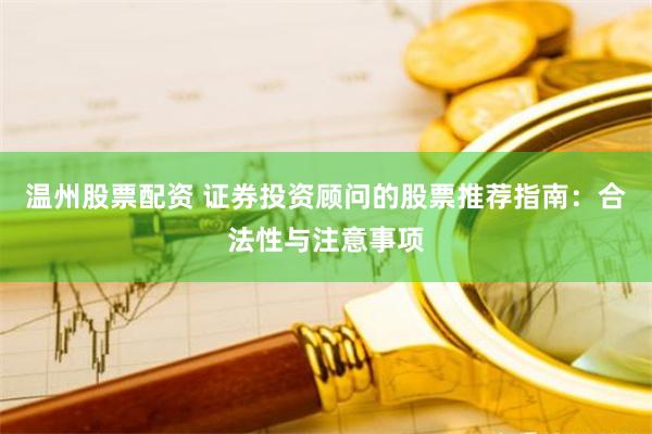 温州股票配资 证券投资顾问的股票推荐指南：合法性与注意事项