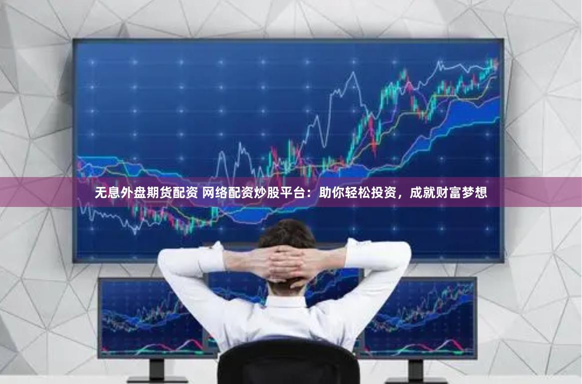 无息外盘期货配资 网络配资炒股平台：助你轻松投资，成就财富梦想
