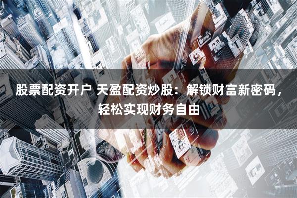 股票配资开户 天盈配资炒股：解锁财富新密码，轻松实现财务自由