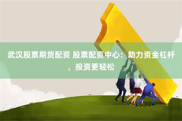 武汉股票期货配资 股票配资中心：助力资金杠杆，投资更轻松