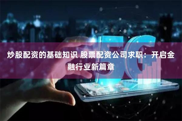 炒股配资的基础知识 股票配资公司求职：开启金融行业新篇章