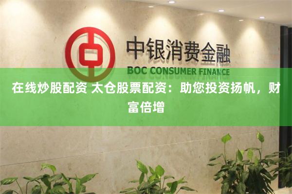 在线炒股配资 太仓股票配资：助您投资扬帆，财富倍增