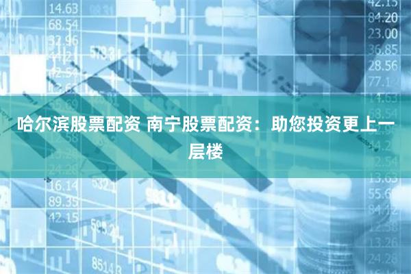 哈尔滨股票配资 南宁股票配资：助您投资更上一层楼