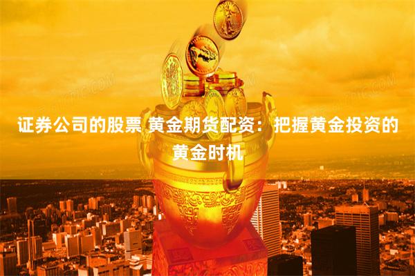 证券公司的股票 黄金期货配资:把握黄金投资的黄金时机