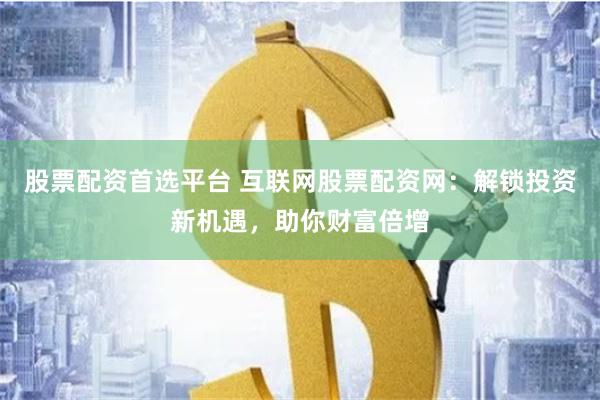 股票配资首选平台 互联网股票配资网:解锁投资新机遇,助你财富倍增