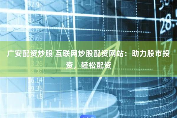 广安配资炒股 互联网炒股配资网站:助力股市投资,轻松配资