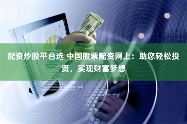 配资炒股平台选 中国股票配资网上:助您轻松投资,实现财富梦想