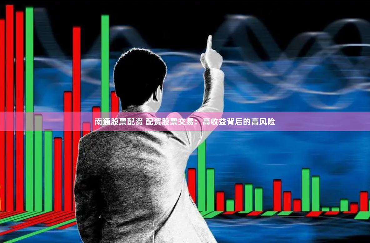 南通股票配资 配资股票交易:高收益背后的高风险