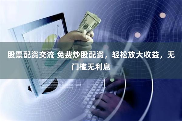 股票配资交流 免费炒股配资,轻松放大收益,无门槛无利息