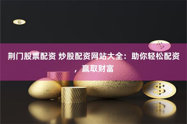 荆门股票配资 炒股配资网站大全:助你轻松配资,赢取财富