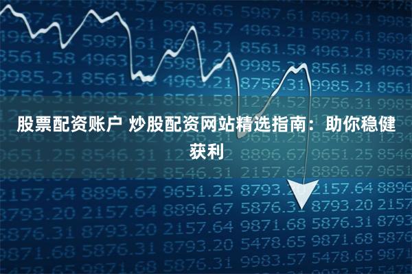 股票配资账户 炒股配资网站精选指南：助你稳健获利