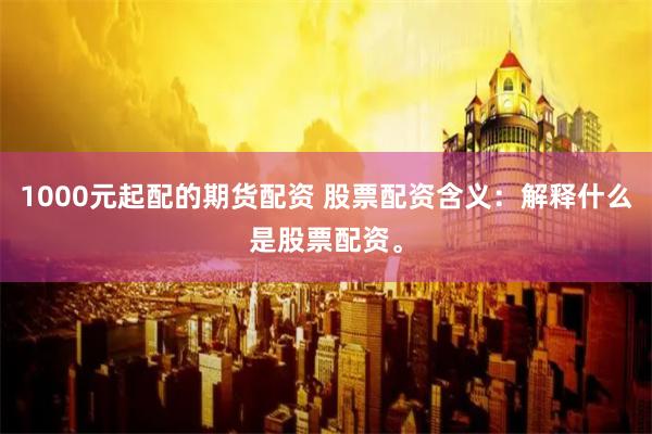 1000元起配的期货配资 股票配资含义：解释什么是股票配资。