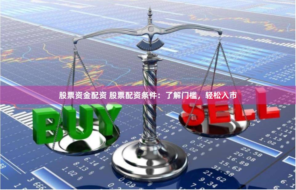 股票资金配资 股票配资条件:了解门槛,轻松入市