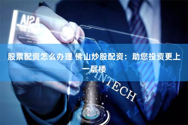 股票配资怎么办理 佛山炒股配资：助您投资更上一层楼