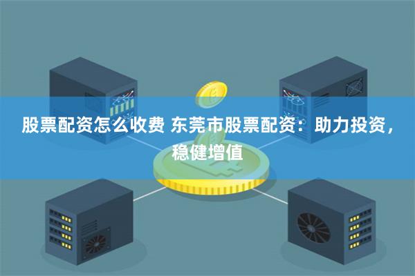 股票配资怎么收费 东莞市股票配资:助力投资,稳健增值