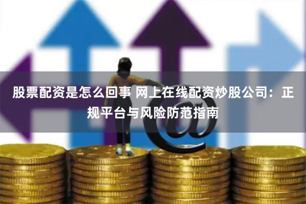 股票配资是怎么回事 网上在线配资炒股公司：正规平台与风险防范指南
