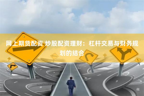 网上期货配资 炒股配资理财：杠杆交易与财务规划的结合