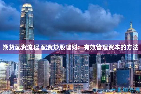 期货配资流程 配资炒股理财：有效管理资本的方法