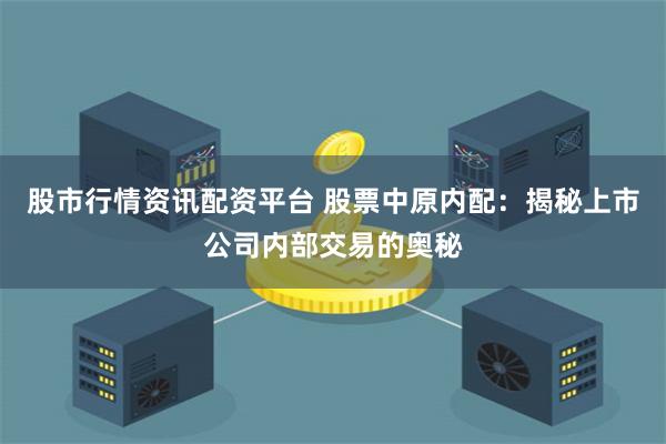 股市行情资讯配资平台 股票中原内配：揭秘上市公司内部交易的奥秘