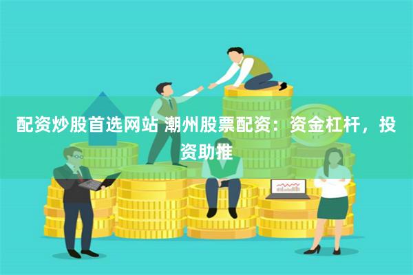 配资炒股首选网站 潮州股票配资：资金杠杆，投资助推