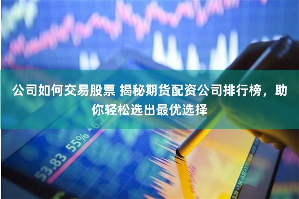 公司如何交易股票 揭秘期货配资公司排行榜，助你轻松选出最优选择