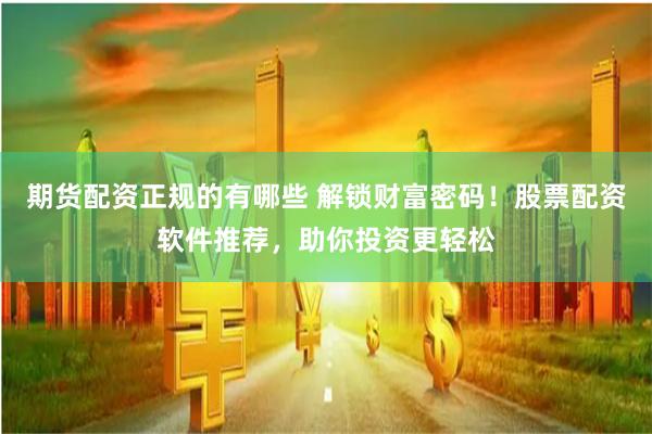 期货配资正规的有哪些 解锁财富密码！股票配资软件推荐，助你投资更轻松